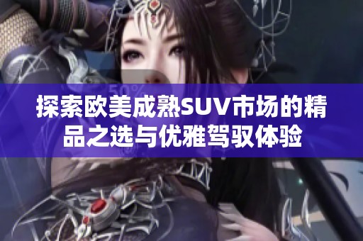 探索欧美成熟SUV市场的精品之选与优雅驾驭体验