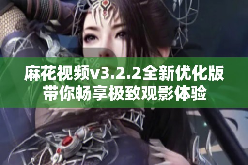 麻花视频v3.2.2全新优化版带你畅享极致观影体验