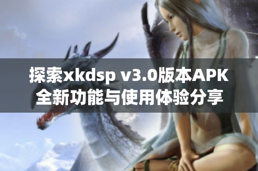 探索xkdsp v3.0版本APK全新功能与使用体验分享