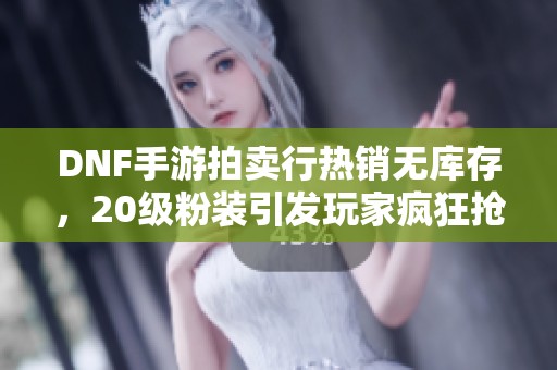 DNF手游拍卖行热销无库存，20级粉装引发玩家疯狂抢购