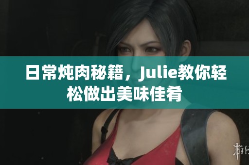 日常炖肉秘籍，Julie教你轻松做出美味佳肴