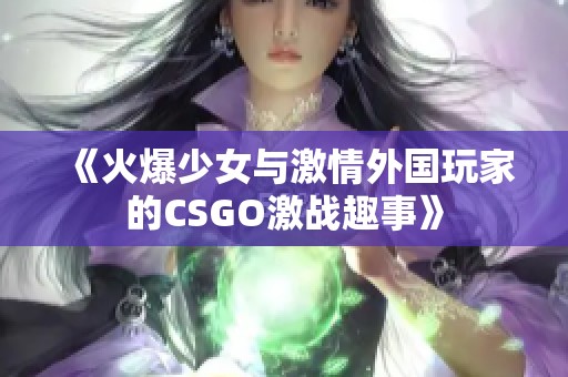 《火爆少女与激情外国玩家的CSGO激战趣事》