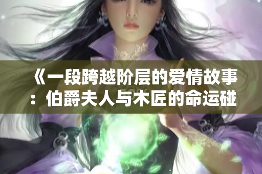 《一段跨越阶层的爱情故事：伯爵夫人与木匠的命运碰撞》