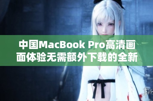 中国MacBook Pro高清画面体验无需额外下载的全新方法