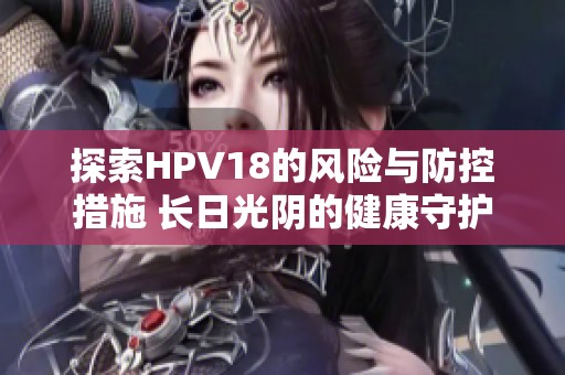 探索HPV18的风险与防控措施 长日光阴的健康守护