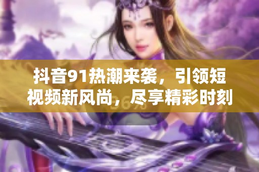 抖音91热潮来袭，引领短视频新风尚，尽享精彩时刻