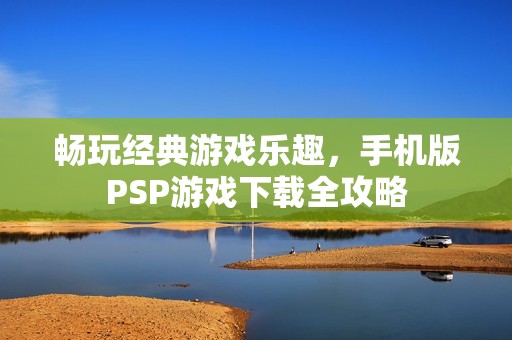 畅玩经典游戏乐趣，手机版PSP游戏下载全攻略