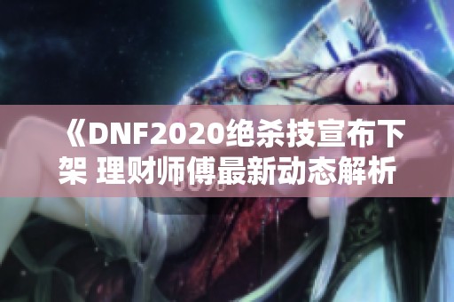 《DNF2020绝杀技宣布下架 理财师傅最新动态解析》