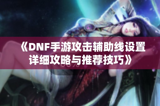 《DNF手游攻击辅助线设置详细攻略与推荐技巧》