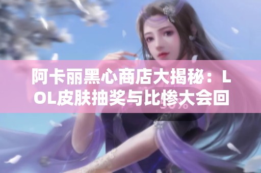 阿卡丽黑心商店大揭秘：LOL皮肤抽奖与比惨大会回顾