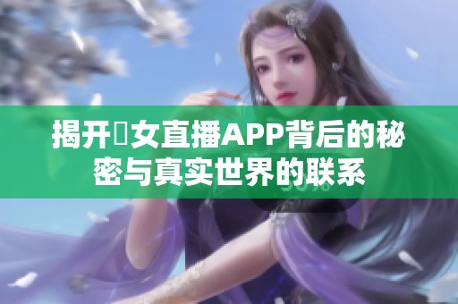 揭开祼女直播APP背后的秘密与真实世界的联系