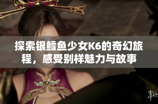 探索银鳕鱼少女K6的奇幻旅程，感受别样魅力与故事