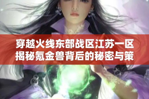 穿越火线东部战区江苏一区揭秘氪金兽背后的秘密与策略