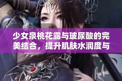 少女泉桃花露与玻尿酸的完美结合，提升肌肤水润度与弹性