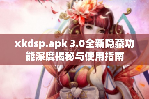 xkdsp.apk 3.0全新隐藏功能深度揭秘与使用指南