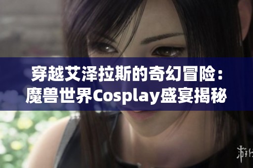 穿越艾泽拉斯的奇幻冒险：魔兽世界Cosplay盛宴揭秘