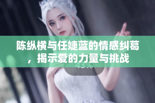 陈纵横与任婕蓝的情感纠葛，揭示爱的力量与挑战