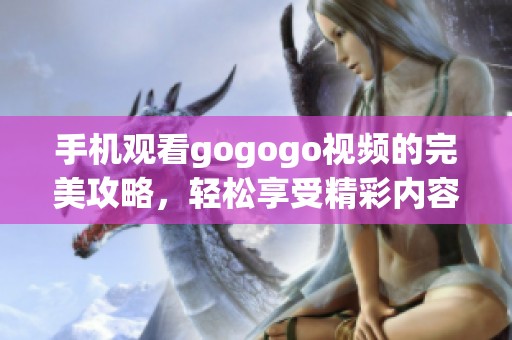 手机观看gogogo视频的完美攻略，轻松享受精彩内容！