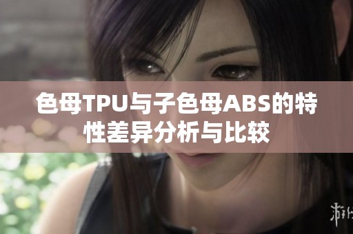 色母TPU与子色母ABS的特性差异分析与比较