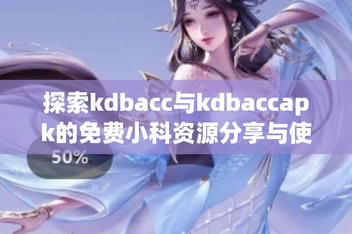 探索kdbacc与kdbaccapk的免费小科资源分享与使用技巧