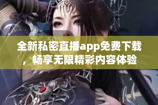 全新私密直播app免费下载，畅享无限精彩内容体验