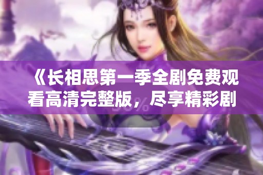 《长相思第一季全剧免费观看高清完整版，尽享精彩剧情》