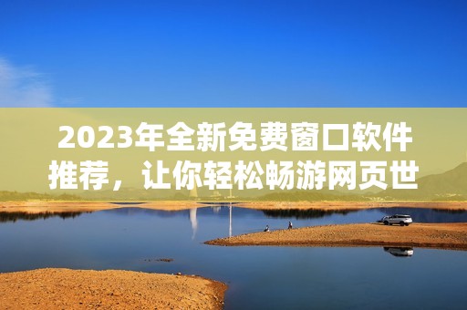 2023年全新免费窗口软件推荐，让你轻松畅游网页世界