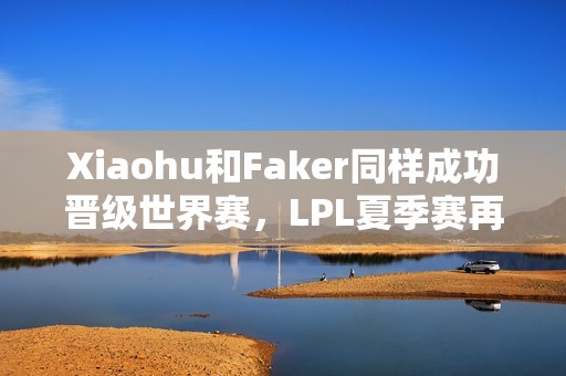 Xiaohu和Faker同样成功晋级世界赛，LPL夏季赛再现传奇对决