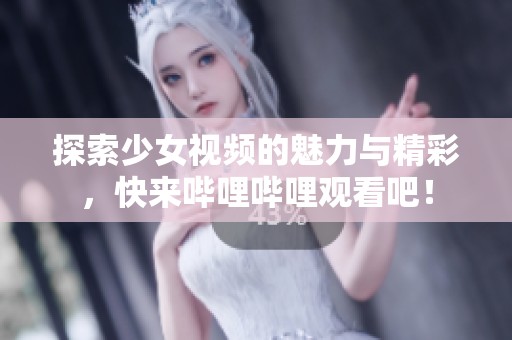 探索少女视频的魅力与精彩，快来哔哩哔哩观看吧！