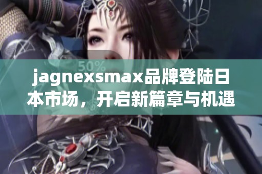 jagnexsmax品牌登陆日本市场，开启新篇章与机遇