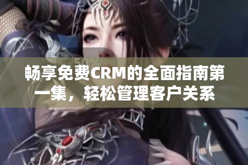 畅享免费CRM的全面指南第一集，轻松管理客户关系