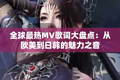 全球最热MV歌词大盘点：从欧美到日韩的魅力之音