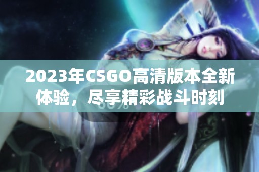 2023年CSGO高清版本全新体验，尽享精彩战斗时刻