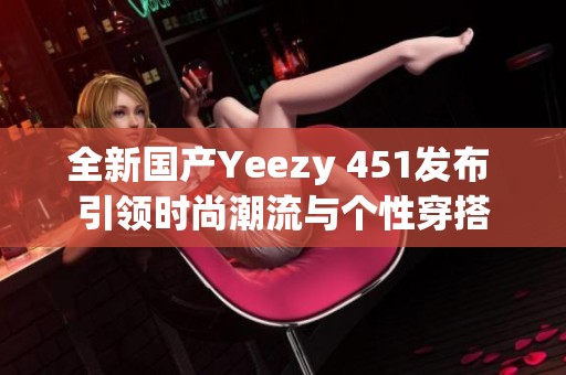 全新国产Yeezy 451发布 引领时尚潮流与个性穿搭