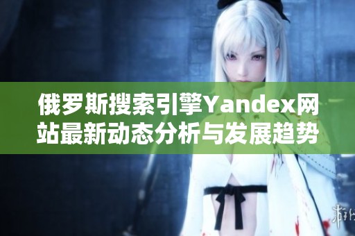 俄罗斯搜索引擎Yandex网站最新动态分析与发展趋势