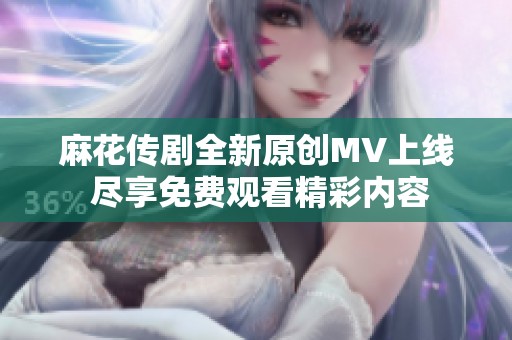 麻花传剧全新原创MV上线 尽享免费观看精彩内容