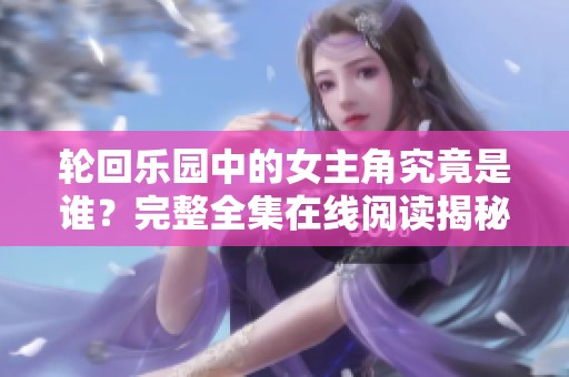 轮回乐园中的女主角究竟是谁？完整全集在线阅读揭秘