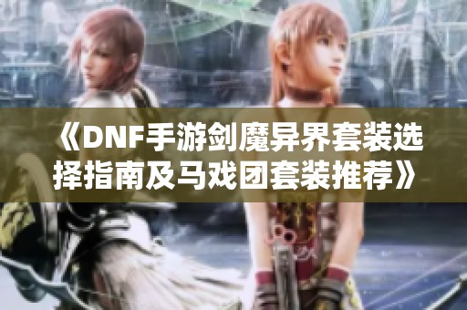 《DNF手游剑魔异界套装选择指南及马戏团套装推荐》