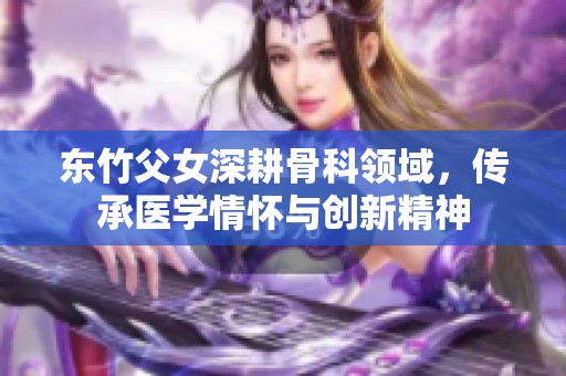 东竹父女深耕骨科领域，传承医学情怀与创新精神