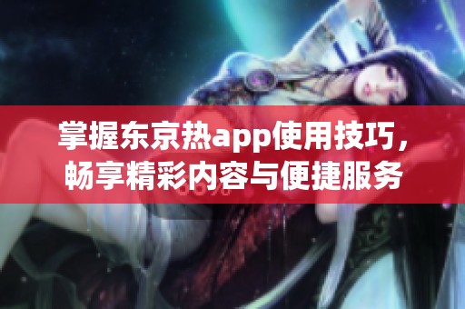 掌握东京热app使用技巧，畅享精彩内容与便捷服务