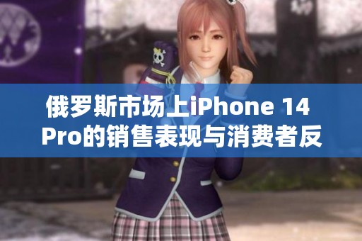 俄罗斯市场上iPhone 14 Pro的销售表现与消费者反响分析