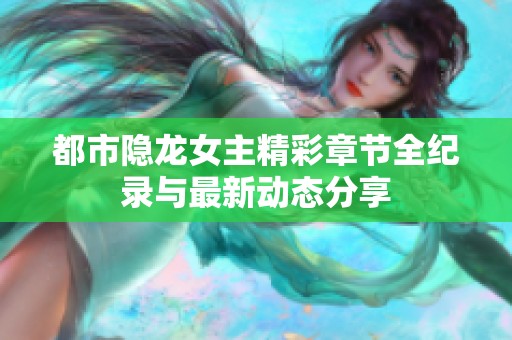 都市隐龙女主精彩章节全纪录与最新动态分享