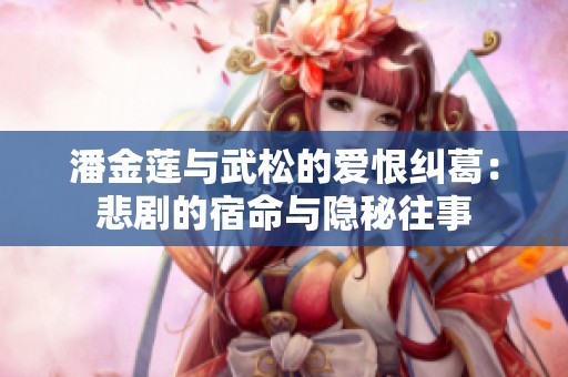 潘金莲与武松的爱恨纠葛：悲剧的宿命与隐秘往事