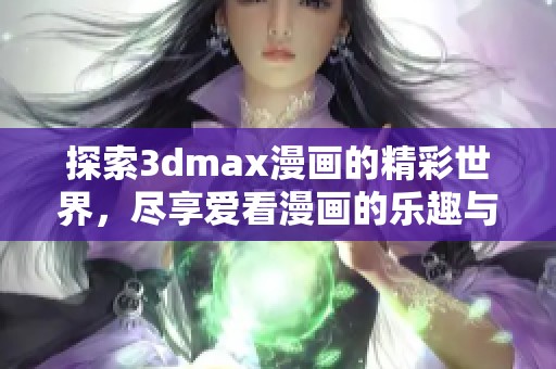 探索3dmax漫画的精彩世界，尽享爱看漫画的乐趣与魅力