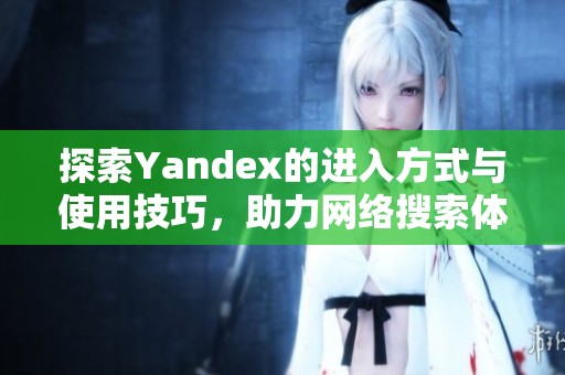 探索Yandex的进入方式与使用技巧，助力网络搜索体验提升