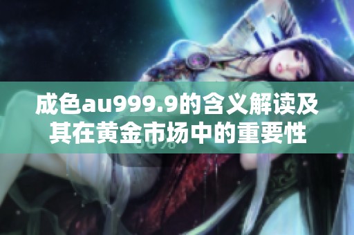 成色au999.9的含义解读及其在黄金市场中的重要性