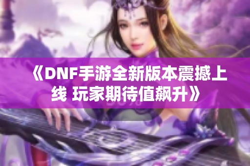 《DNF手游全新版本震撼上线 玩家期待值飙升》