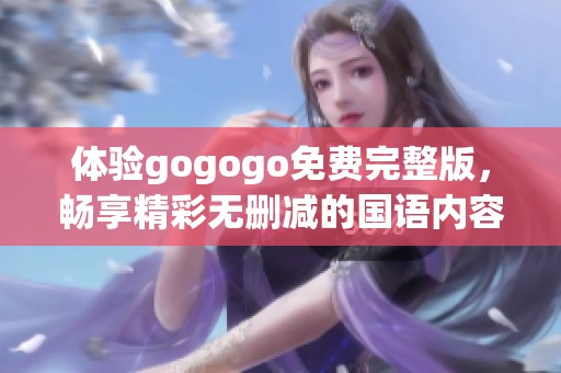 体验gogogo免费完整版，畅享精彩无删减的国语内容