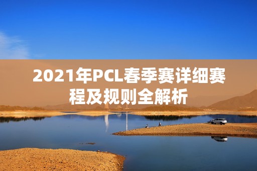 2021年PCL春季赛详细赛程及规则全解析