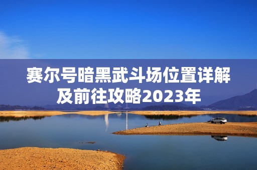 赛尔号暗黑武斗场位置详解及前往攻略2023年